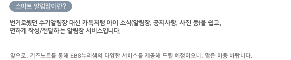 번거로웠던 수기알림장 대신 카톡처럼 아이 소식(알림장, 공지사항, 사진 등)을 쉽고, 편하게 작성/전달하는 알림장 서비스입니다